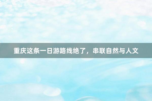 重庆这条一日游路线绝了，串联自然与人文