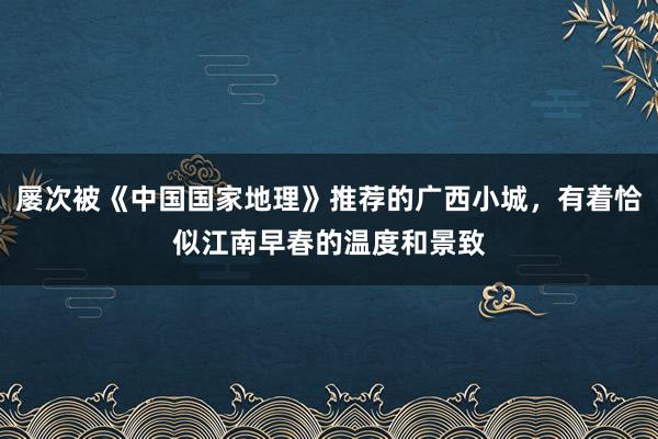 屡次被《中国国家地理》推荐的广西小城，有着恰似江南早春的温度和景致
