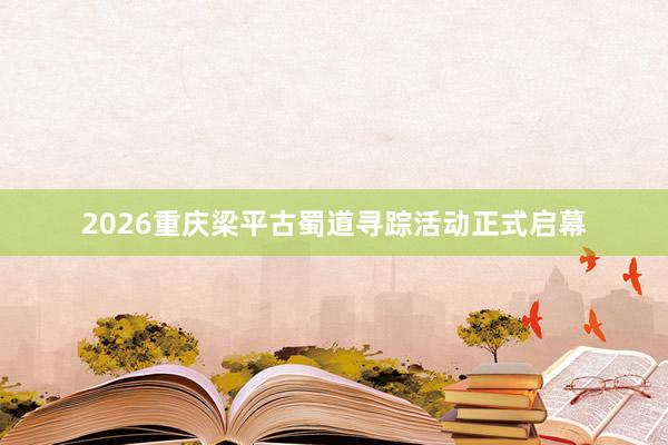 2026重庆梁平古蜀道寻踪活动正式启幕