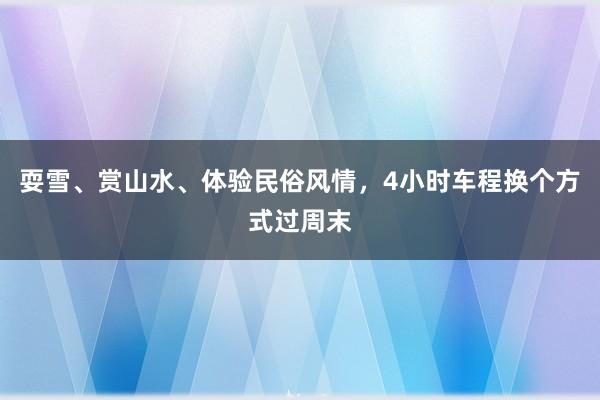耍雪、赏山水、体验民俗风情，4小时车程换个方式过周末