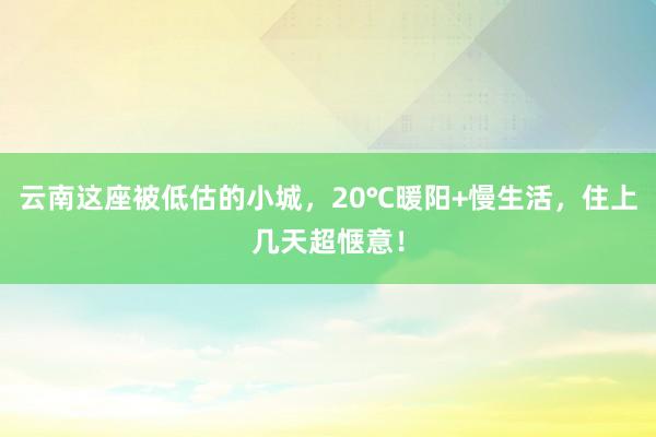 云南这座被低估的小城，20℃暖阳+慢生活，住上几天超惬意！