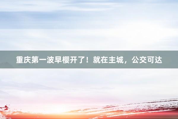 重庆第一波早樱开了！就在主城，公交可达