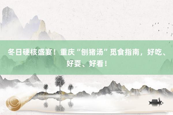 冬日硬核盛宴！重庆“刨猪汤”觅食指南，好吃、好耍、好看！