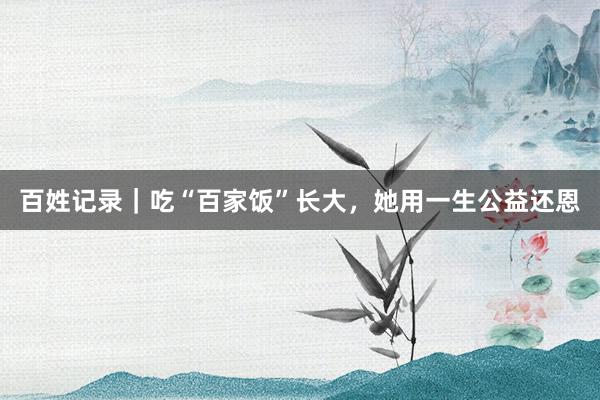 百姓记录｜吃“百家饭”长大，她用一生公益还恩