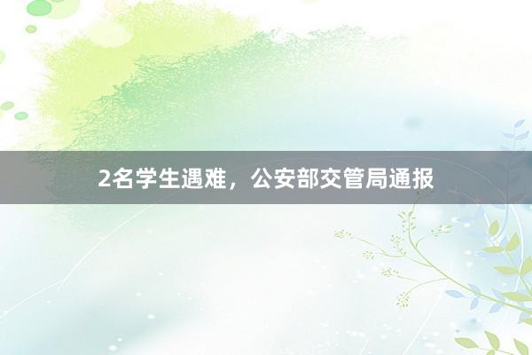 2名学生遇难，公安部交管局通报
