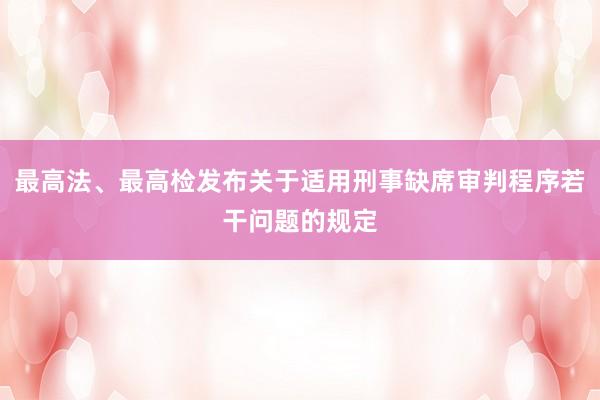 最高法、最高检发布关于适用刑事缺席审判程序若干问题的规定