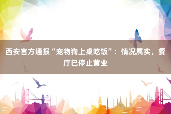 西安官方通报“宠物狗上桌吃饭”：情况属实，餐厅已停止营业