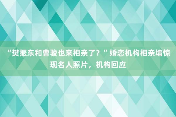 “樊振东和曹骏也来相亲了？”婚恋机构相亲墙惊现名人照片，机构回应