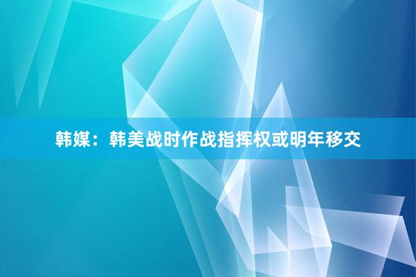 韩媒：韩美战时作战指挥权或明年移交