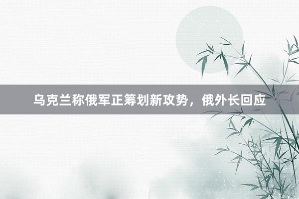 乌克兰称俄军正筹划新攻势，俄外长回应