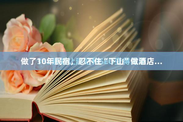 做了10年民宿，忍不住“下山”做酒店...