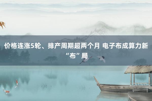 价格连涨5轮、排产周期超两个月 电子布成算力新“布”局