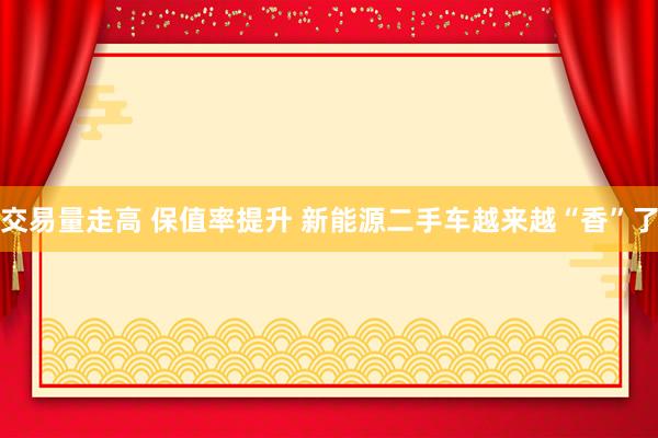交易量走高 保值率提升 新能源二手车越来越“香”了