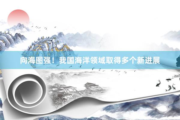 向海图强！我国海洋领域取得多个新进展