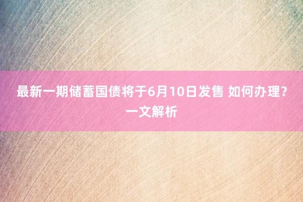 最新一期储蓄国债将于6月10日发售 如何办理？一文解析