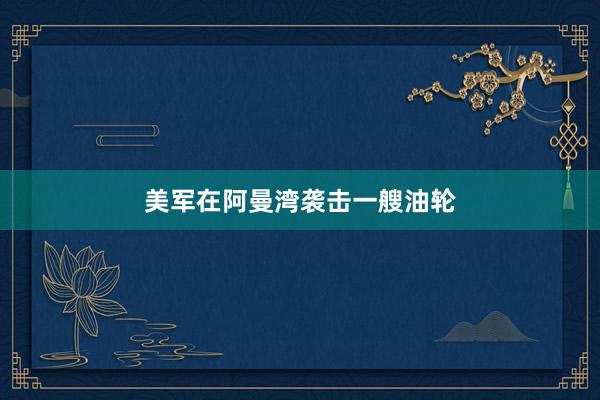 美军在阿曼湾袭击一艘油轮