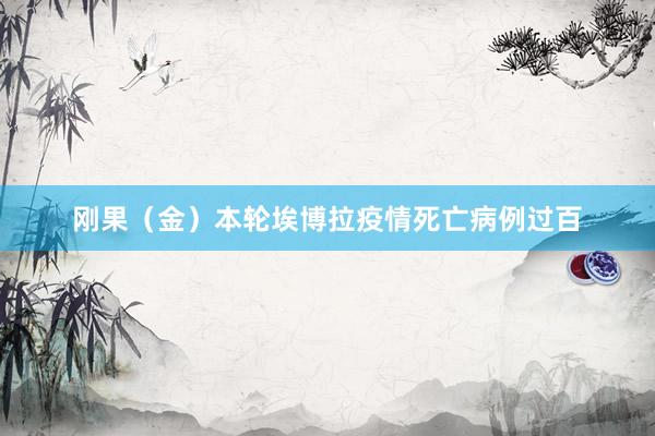刚果（金）本轮埃博拉疫情死亡病例过百