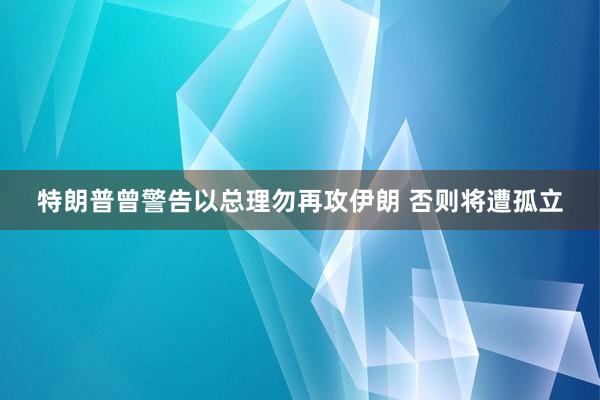 特朗普曾警告以总理勿再攻伊朗 否则将遭孤立
