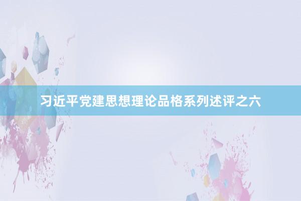 习近平党建思想理论品格系列述评之六