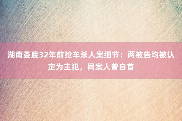 湖南娄底32年前抢车杀人案细节：两被告均被认定为主犯，同案人曾自首