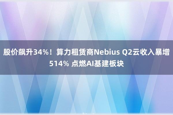 股价飙升34%！算力租赁商Nebius Q2云收入暴增514% 点燃AI基建板块