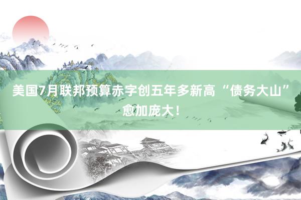 美国7月联邦预算赤字创五年多新高 “债务大山”愈加庞大！