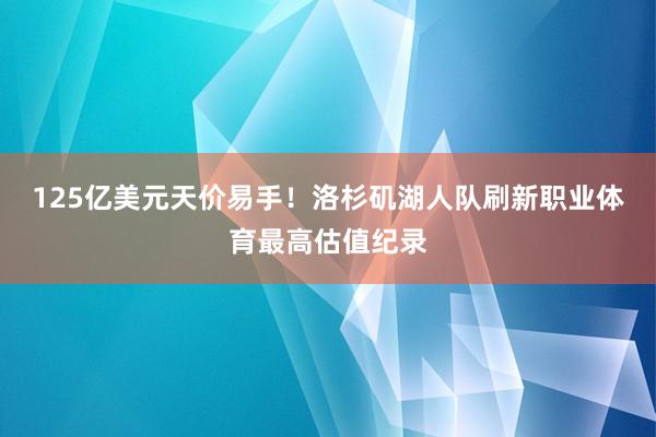 125亿美元天价易手！洛杉矶湖人队刷新职业体育最高估值纪录