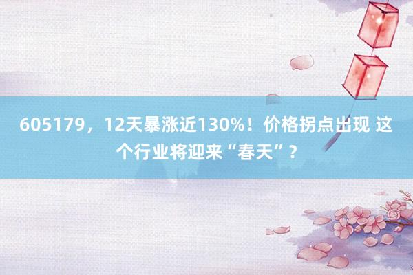 605179，12天暴涨近130%！价格拐点出现 这个行业将迎来“春天”？