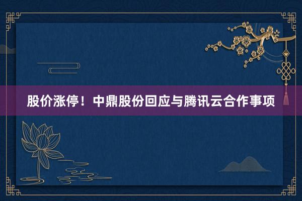 股价涨停！中鼎股份回应与腾讯云合作事项