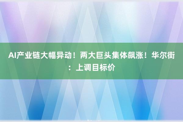 AI产业链大幅异动！两大巨头集体飙涨！华尔街：上调目标价