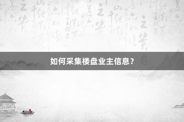 如何采集楼盘业主信息？