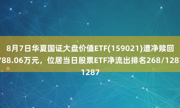 8月7日华夏国证大盘价值ETF(159021)遭净赎回788.06万元，位居当日股票ETF净流出排名268/1287