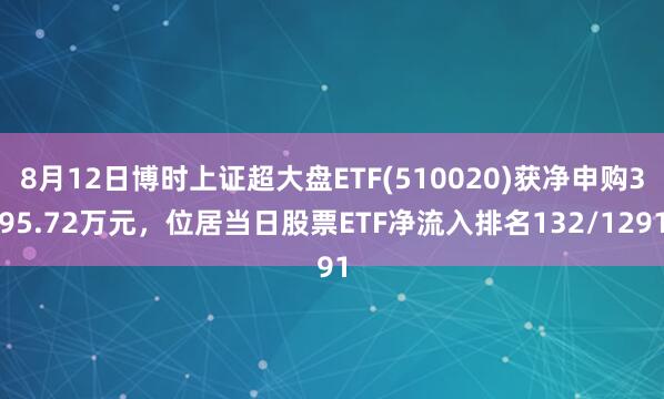 8月12日博时上证超大盘ETF(510020)获净申购395.72万元，位居当日股票ETF净流入排名132/1291