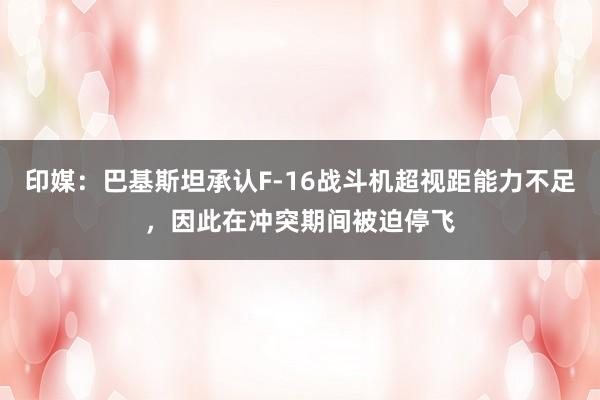 印媒：巴基斯坦承认F-16战斗机超视距能力不足，因此在冲突期间被迫停飞