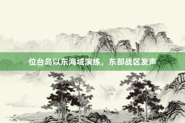 位台岛以东海域演练，东部战区发声
