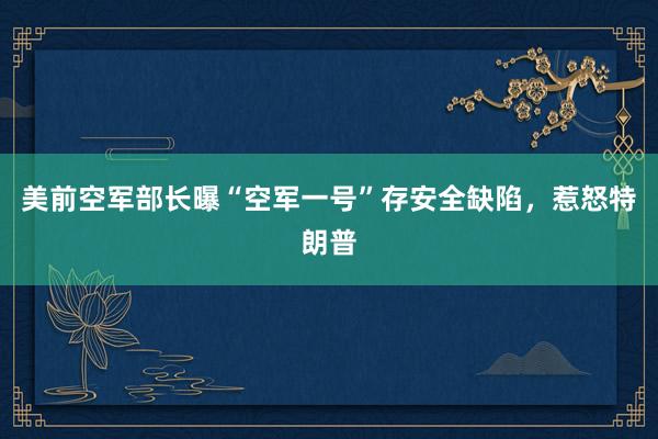 美前空军部长曝“空军一号”存安全缺陷，惹怒特朗普