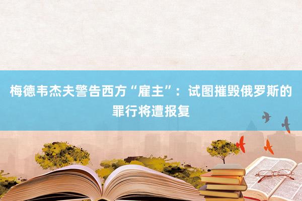 梅德韦杰夫警告西方“雇主”：试图摧毁俄罗斯的罪行将遭报复