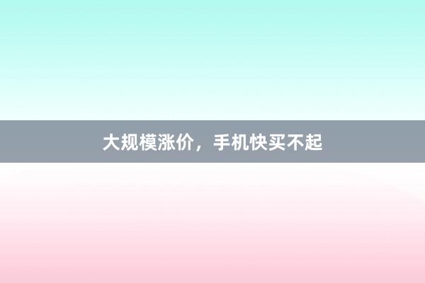 大规模涨价，手机快买不起