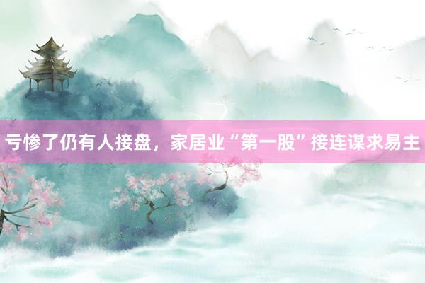 亏惨了仍有人接盘，家居业“第一股”接连谋求易主