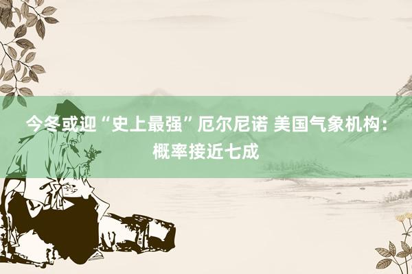 今冬或迎“史上最强”厄尔尼诺 美国气象机构：概率接近七成