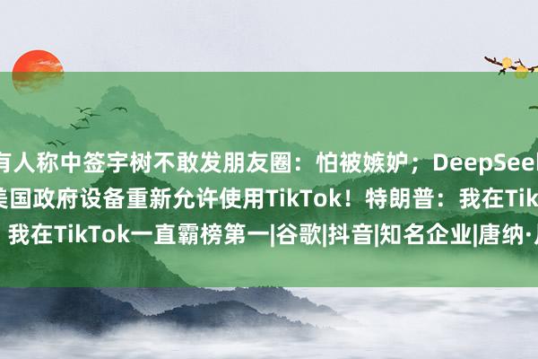 有人称中签宇树不敢发朋友圈：怕被嫉妒；DeepSeek V4 Pro正式版上线；美国政府设备重新允许使用TikTok！特朗普：我在TikTok一直霸榜第一|谷歌|抖音|知名企业|唐纳·川普|tiktok|埃隆