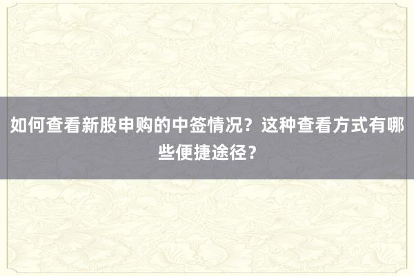如何查看新股申购的中签情况？这种查看方式有哪些便捷途径？