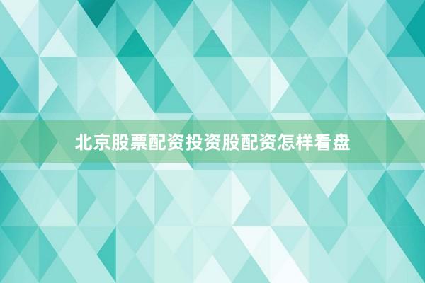 北京股票配资投资股配资怎样看盘