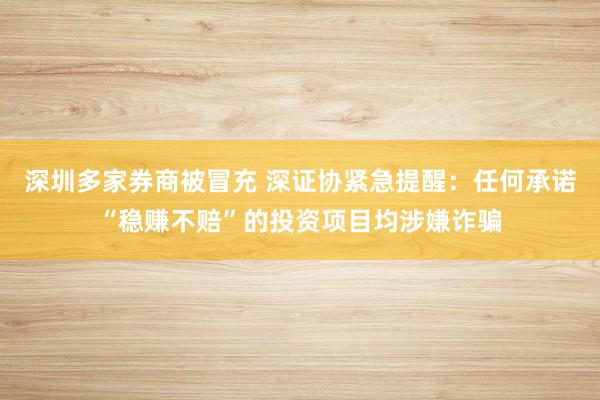 深圳多家券商被冒充 深证协紧急提醒：任何承诺“稳赚不赔”的投资项目均涉嫌诈骗
