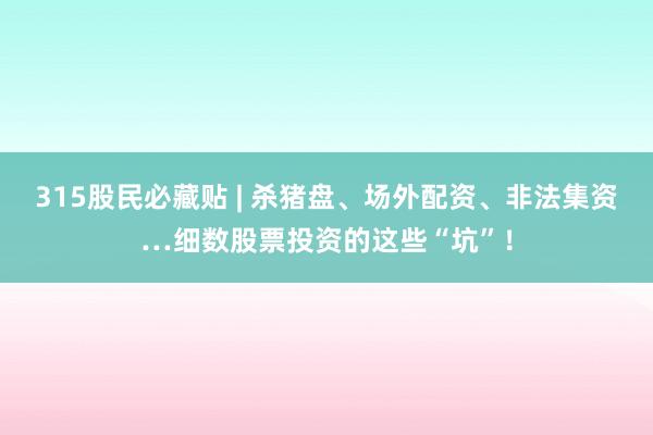 315股民必藏贴 | 杀猪盘、场外配资、非法集资…细数股票投资的这些“坑”！