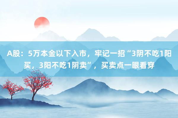 A股：5万本金以下入市，牢记一招“3阴不吃1阳买，3阳不吃1阴卖”，买卖点一眼看穿