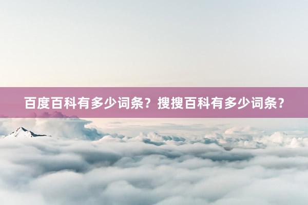 百度百科有多少词条？搜搜百科有多少词条？