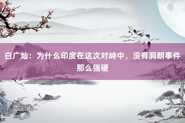 白广灿：为什么印度在这次对峙中，没有洞朗事件那么强硬