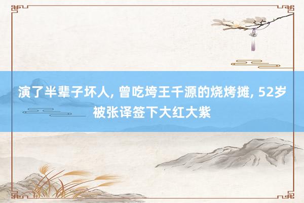 演了半辈子坏人, 曾吃垮王千源的烧烤摊, 52岁被张译签下大红大紫