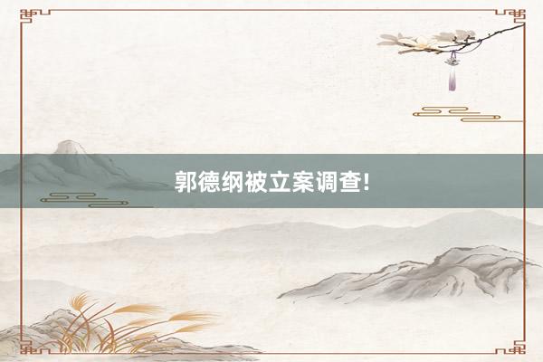 郭德纲被立案调查!